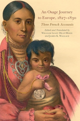 An Osage Journey to Europe, 1827-1830: Three French Accounts Volume 81 - Heat Moon, William Least (Translated by), and Wallace, James K (Translated by)