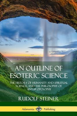 An Outline of Esoteric Science: The History of Humanity and Spiritual Science, and the Philosophy of Anthroposophy - Steiner, Rudolf