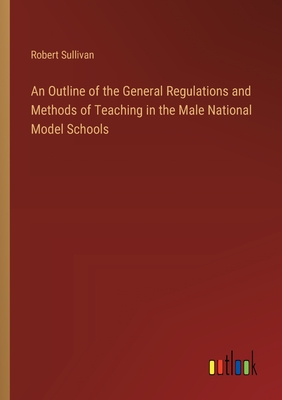 An Outline of the General Regulations and Methods of Teaching in the Male National Model Schools - Sullivan, Robert