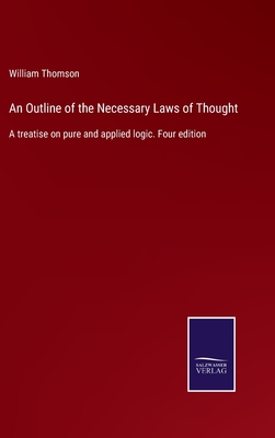 An Outline of the Necessary Laws of Thought: A treatise on pure and applied logic. Four edition - Thomson, William