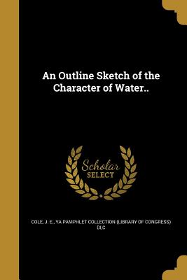 An Outline Sketch of the Character of Water.. - Cole, J E (Creator), and Ya Pamphlet Collection (Library of Congr (Creator)