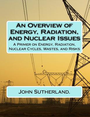 An Overview of Energy, Radiation, and Nuclear Issues: A Primer on Energy, Radiation and Nuclear Fuel Cycles - Sutherland Phd, John K