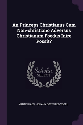 An Princeps Christianus Cum Non-christiano Adversus Christianum Foedus Inire Possit? - Hass, Martin, and Johann Gottfried Vogel (Creator)