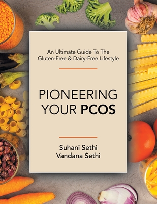 An Ultimate Guide to the Gluten-Free & Dairy-Free Lifestyle: Pioneering Your Pcos - Sethi, Suhani, and Sethi, Vandana