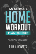 An Ultimate Home Workout Plan Bundle: The Very Best Collection of Exercise and Fitness Books