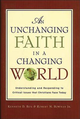 An Unchanging Faith in a Changing World: Understanding and Responding to Critical Issues That Christians Face Today - Boa, Kenneth D., and Bowman, Robert M., Jr.