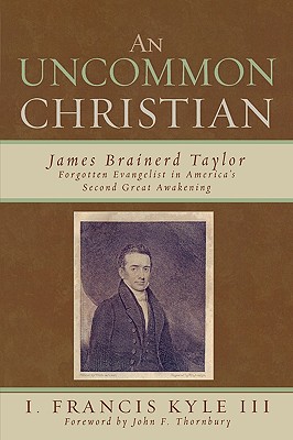 An Uncommon Christian: James Brainerd Taylor, Forgotten Evangelist in America's Second Great Awakening - Kyle, Francis I, III, and Thornbury, John F (Foreword by)