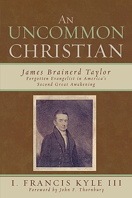 An Uncommon Christian: James Brainerd Taylor, Forgotten Evangelist in America's Second Great Awakening - Kyle, Francis I, and Thornbury, John F (Foreword by)