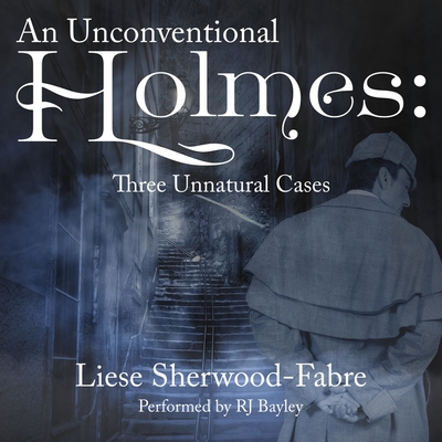 An Unconventional Holmes: Three Unnatural Cases - Sherwood-Fabre, Liese, and Bayley, Rj (Read by)