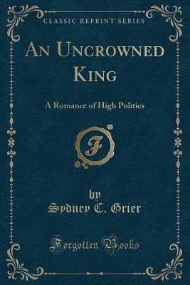 An Uncrowned King: A Romance of High Politics (Classic Reprint) - Grier, Sydney C