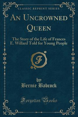 An Uncrowned Queen: The Story of the Life of Frances E. Willard Told for Young People (Classic Reprint) - Babcock, Bernie