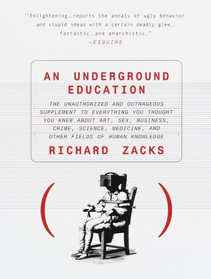 An Underground Education: The Unauthorized and Outrageous Supplement to Everything You Thought You Knew about Art, Sex, Business, Crime, Science, Medicine, and Other Fields - Zacks, Richard