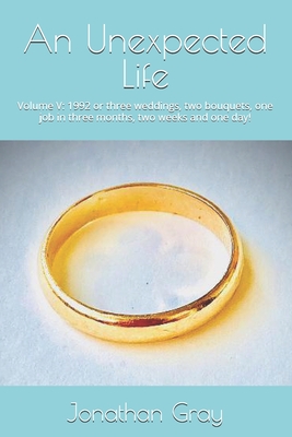 An Unexpected Life: Volume V: 1992 or three weddings, two bouquets, one job in three months, two weeks and one day! - Gray, Jonathan, Professor, Dds