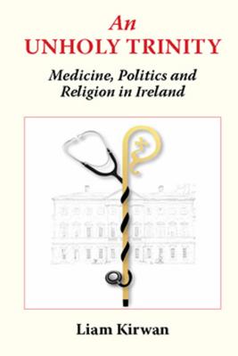 An Unholy Trinity: Medicine, Politics and Religion in Ireland - Kirwan, Liam