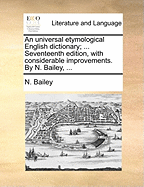 An universal etymological English dictionary; ... Seventeenth edition, with considerable improvements. By N. Bailey, ...