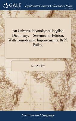 An Universal Etymological English Dictionary; ... Seventeenth Edition, With Considerable Improvements. By N. Bailey, - Bailey, N