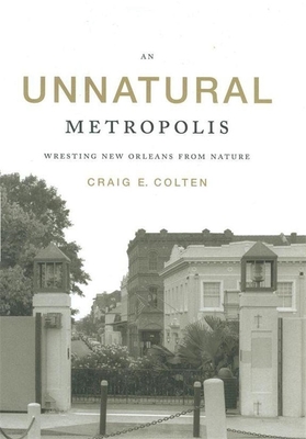 An Unnatural Metropolis: Wresting New Orleans from Nature - Colten, Craig E