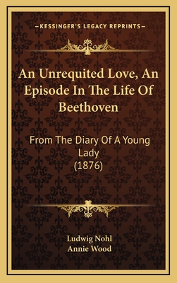 An Unrequited Love, an Episode in the Life of Beethoven: From the Diary of a Young Lady (1876) - Nohl, Ludwig, and Wood, Annie (Translated by)