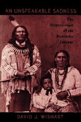 An Unspeakable Sadness: The Dispossession of the Nebraska Indians - Wishart, David J