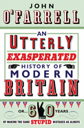 An Utterly Exasperated History of Modern Britain: or Sixty Years of Making the Same Stupid Mistakes as Always