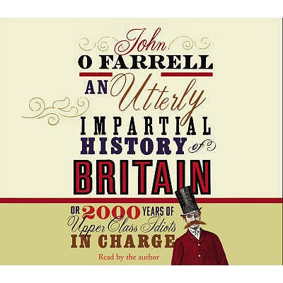 An Utterly Impartial History of Britain: (or 2000 Years Of Upper Class Idiots In Charge) - O'Farrell, John (Read by)