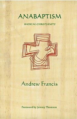 Anabaptism: Radical Christianity - Francis, Andrew, and Thomson, Jeremy (Foreword by)