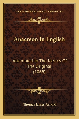 Anacreon In English: Attempted In The Metres Of The Original (1869) - Arnold, Thomas James (Translated by)