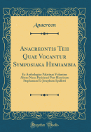 Anacreontis Teii Quae Vocantur Symposiaka Hemiambia: Ex Anthologiae Palatinae Volumine Altero Nunc Parisiensi Post Henricum Stephanum Et Josephum Spalletti (Classic Reprint)