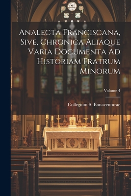 Analecta Franciscana, Sive, Chronica Aliaque Varia Documenta Ad Historiam Fratrum Minorum; Volume 4 - Collegium S Bonaventurae (Rome, Italy) (Creator)