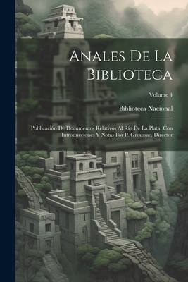 Anales De La Biblioteca: Publicacin De Documentos Relativos Al Ro De La Plata; Con Introducciones Y Notas Por P. Groussac, Director; Volume 4 - Biblioteca Nacional (Argentina) (Creator)