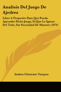 Analisis Del Juego De Ajedrez: Libro A Proposito Para Que Pueda Aprender Dicho Juego, El Que Lo Ignore Del Todo, Sin Necesidad De Maestro (1874)