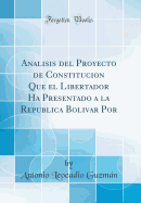 Analisis del Proyecto de Constitucion Que El Libertador Ha Presentado a la Republica Bolivar Por (Classic Reprint)