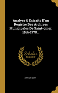 Analyse & Extraits D'Un Registre Des Archives Municipales de Saint-Omer, 1166-1778...