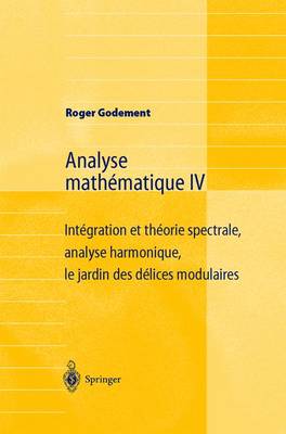 Analyse Mathematique IV: Integration Et Theorie Spectrale, Analyse Harmonique, Le Jardin Des Delices Modulaires - Godement, Roger