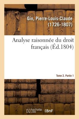 Analyse Raisonn?e Du Droit Fran?ais. Tome 2. Partie 1 - Gin, Pierre-Louis-Claude