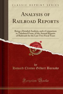 Analysis of Railroad Reports: Being a Detailed Analysis, and a Comparison in Tabulated Form, of the Annual Reports of Railroads for the Last Two Fiscal Years (Classic Reprint) - Barnaby, Howard Clinton Gilbert