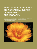 Analytical Vocabulary, Or, Analytical System of Teaching Orthography: In Which the Spelling, Meaning, and Construction of 80,000 Words Are Taught from 8,000 Roots