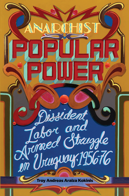 Anarchist Popular Power: Dissident Labor and Armed Struggle in Uruguay, 1956-76 - Araiza Kokinis, Troy Andreas