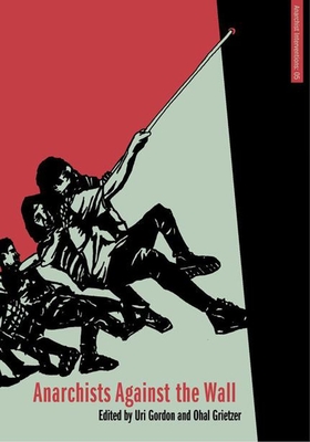 Anarchists Against the Wall: Direct Action and Solidarity with the Palestinian Popular Struggle - Gordon, Uri (Editor), and Grietzer, Ohal (Editor)