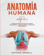 Anatom?a Humana: Un Manual Prctico e Intuitivo para Descubrir el Cuerpo Humano y Todos Sus Componentes