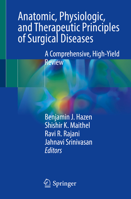 Anatomic, Physiologic, and Therapeutic Principles of Surgical Diseases: A Comprehensive, High-Yield Review - Hazen, Benjamin J. (Editor), and Maithel, Shishir K. (Editor), and Rajani, Ravi R. (Editor)