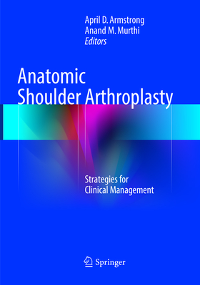 Anatomic Shoulder Arthroplasty: Strategies for Clinical Management - Armstrong, April D (Editor), and Murthi, Anand M (Editor)