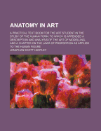 Anatomy in Art: A Practical Text Book for the Art Student in the Study of the Human Form. to Which Is Appended a Description and Analysis of the Art of Modelling, and a Chapter on the Laws of Proportion as Applied to the Human Figure