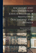 Ancestors and Descendants of Joshua Williams, a Mayflower Descendant and Pioneer (Classic Reprint)
