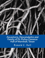 Ancestors, Descendants and Family of Dr. Rufus Clarence Hall of Marshall, Texas: Beginning with William Hall (c. 1715 - 1758) and a study of selected children: John, Hezekiah and Elisha