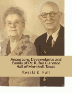 Ancestors, Descendants and Family of Dr. Rufus Clarence Hall of Marshall, Texas: Beginning with William W. Hall (1790 - 1854) of Harrison County, Texas and a study of selected children: Wm W., Ann Elizabeth Josephine and Rufus C. Hall