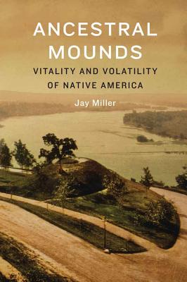 Ancestral Mounds: Vitality and Volatility of Native America - Miller, Jay