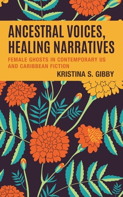 Ancestral Voices, Healing Narratives: Female Ghosts in Contemporary US and Caribbean Fiction - Gibby, Kristina S.