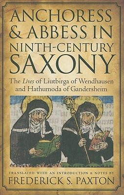 Anchoress and Abbess in Ninth-Century Saxony: The Lives of Liutbirga of Wendhausen and Hathumoda of Gandersheim - Paxton, Frederick S