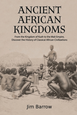 Ancient African Kingdoms: From the Kingdom of Kush to the Mali Empire, Discover the History of Classical African Civilization - Barrow, Jim